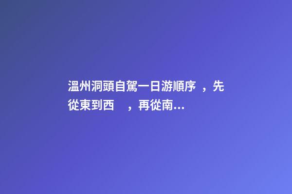 溫州洞頭自駕一日游順序，先從東到西，再從南到北，領(lǐng)略沿海奇觀